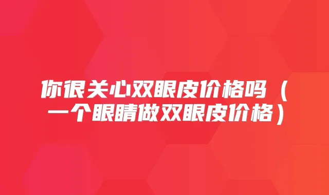 你很关心双眼皮价格吗(一个眼睛做双眼皮价格)