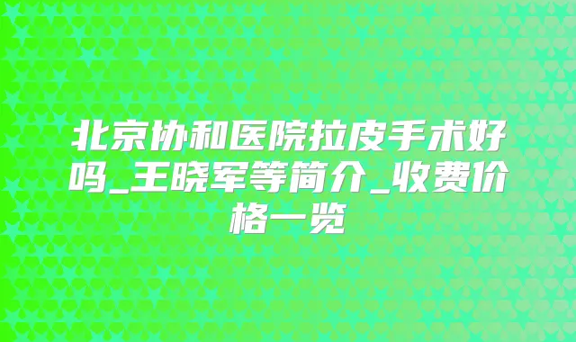 北京协和医院拉皮手术好吗_王晓军等简介_收费价格一览