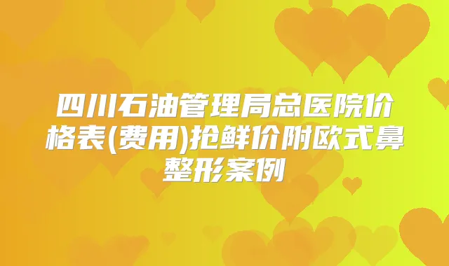 title="四川石油管理局总医院价格表(费用)抢鲜价附欧式鼻整形案例"