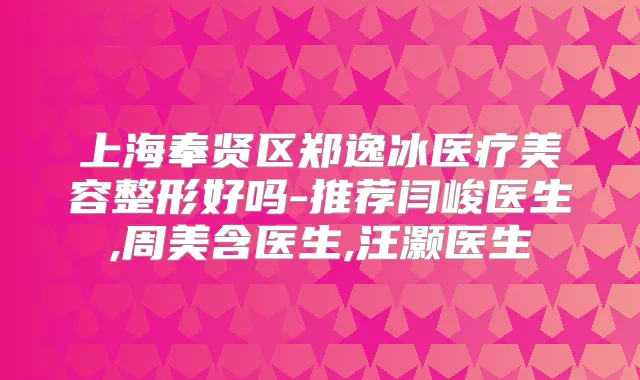 上海奉贤区郑逸冰医疗美容整形好吗-推荐闫峻医生,周美含医生,汪灏医生
