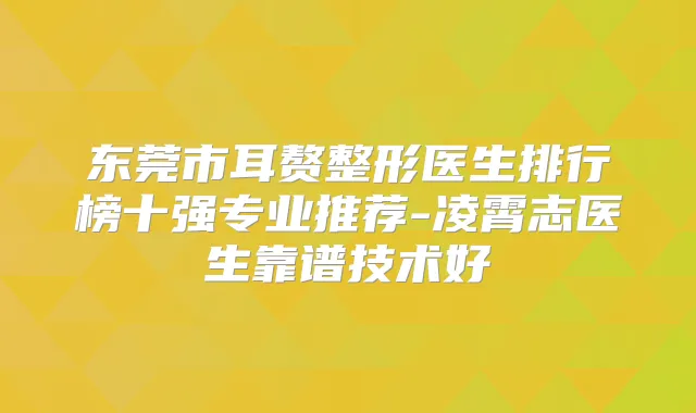 东莞市耳赘整形医生排行榜十强专业推荐-凌霄志医生靠谱技术好