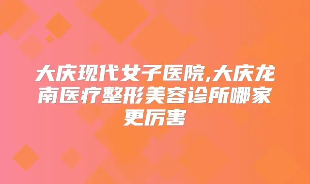 大庆现代女子医院,大庆龙南医疗整形美容诊所哪家更厉害