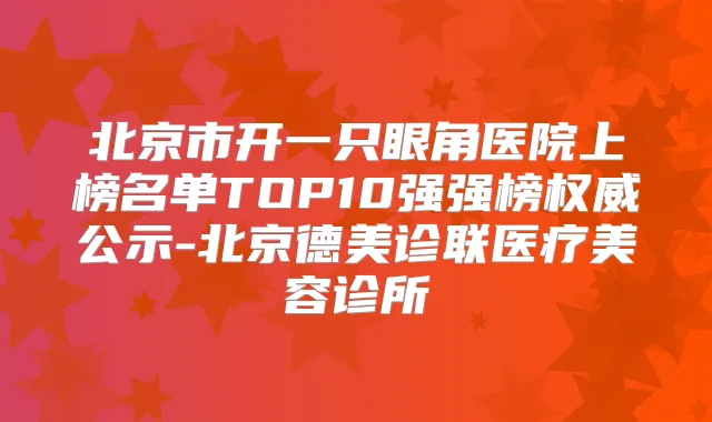 北京市开一只眼角医院上榜名单TOP10强强榜公示-北京德美诊联医疗美容诊所