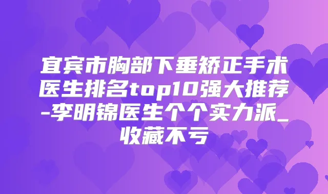 宜宾市胸部下垂矫正手术医生排名top10强大推荐-李明锦医生个个实力派_收藏不亏