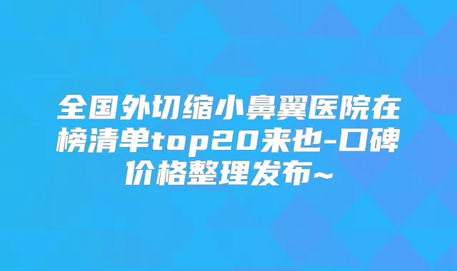全国外切缩小鼻翼医院在榜清单top20来也-口碑价格整理发布~