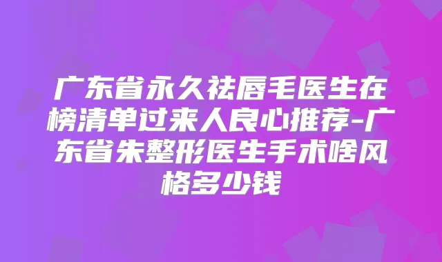 广东省永久祛唇毛医生在榜清单过来人良心推荐-广东省朱整形医生手术啥风格多少钱