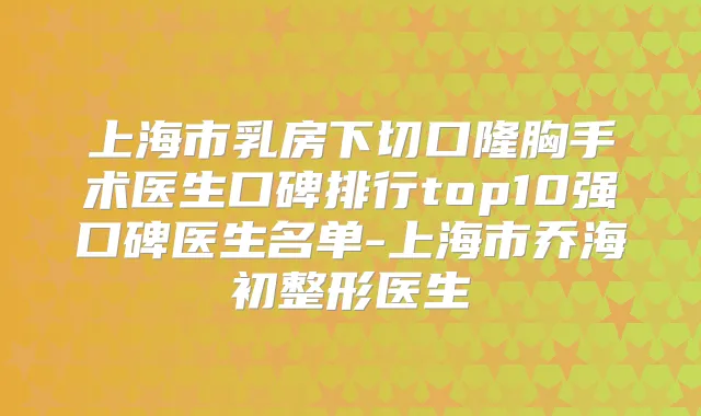 上海市乳房下切口隆胸手术医生口碑排行top10强口碑医生名单-上海市乔海初整形医生