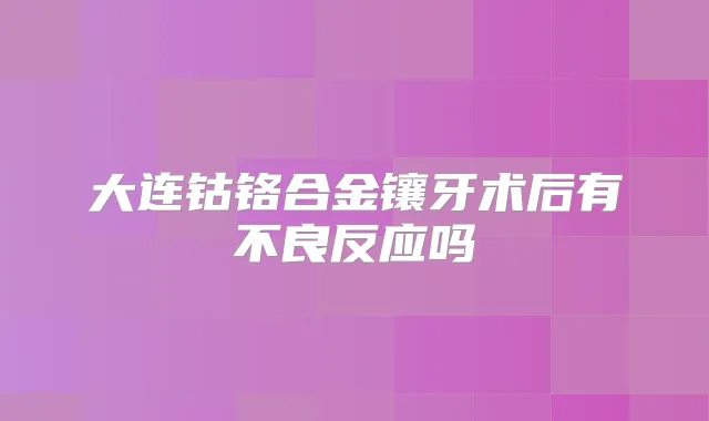 大连钴铬合金镶牙术后有不良反应吗