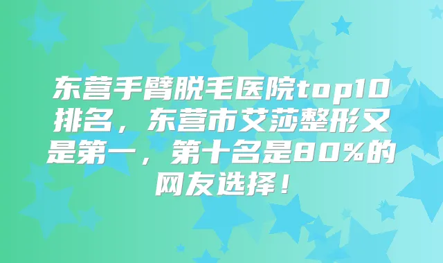 东营手臂脱毛医院top10排名,东营市艾莎整形又是第一,第十名是80%的网友选择!