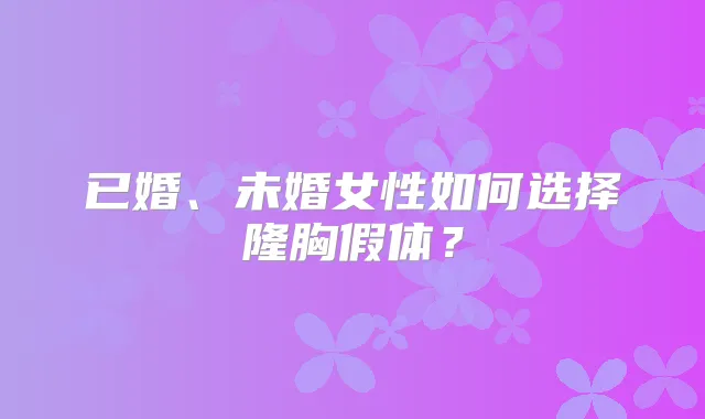 已婚、未婚女性如何选择隆胸假体？