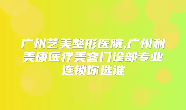 广州艺美整形医院,广州利美康医疗美容门诊部专业连锁你选谁