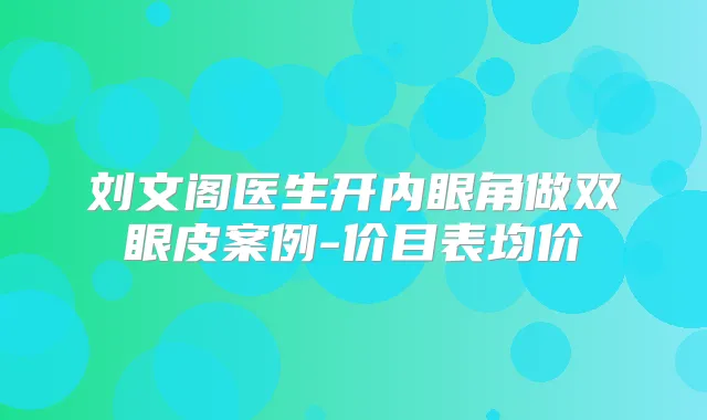 刘文阁医生开内眼角做双眼皮案例-价目表均价