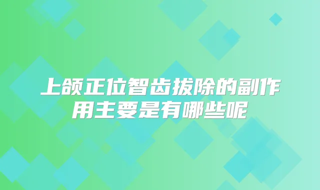上颌正位智齿拔除的副作用主要是有哪些呢