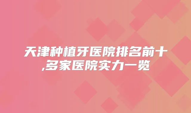 天津种植牙医院排名前十,多家医院实力一览