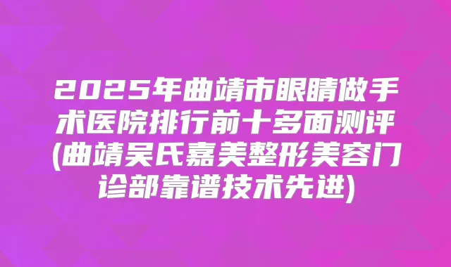 2025年曲靖市眼睛做手术医院排行前十多面测评(曲靖吴氏嘉美整形美容门诊部靠谱技术先进)