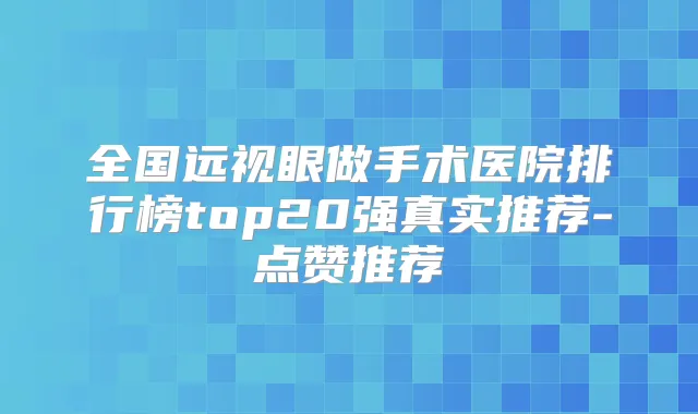 全国远视眼做手术医院排行榜top20强真实推荐-点赞推荐