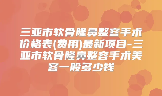 三亚市软骨隆鼻整容手术价格表(费用)新项目-三亚市软骨隆鼻整容手术美容一般多少钱