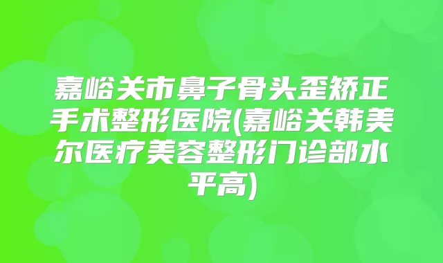 嘉峪关市鼻子骨头歪矫正手术整形医院(嘉峪关韩美尔医疗美容整形门诊部水平高)