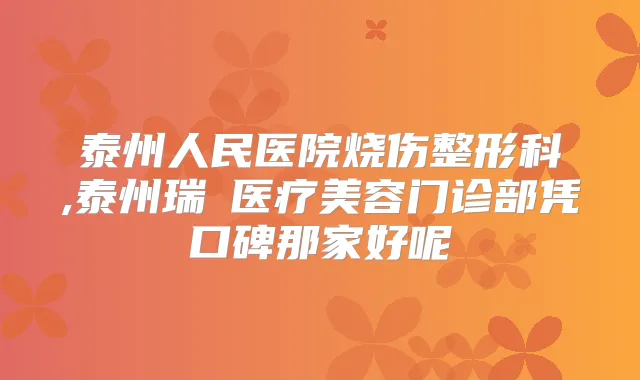 泰州人民医院烧伤整形科,泰州瑞璟医疗美容门诊部凭口碑那家好呢