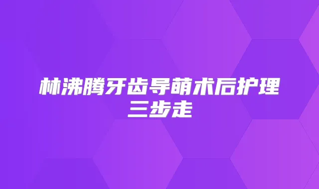 林沸腾牙齿导萌术后护理三步走