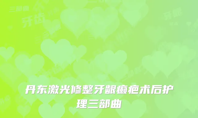 丹东激光修整牙龈癞疤术后护理三部曲