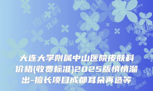 大连大学附属中山医院皮肤科价格(收费标准)2025版悄悄溜出-擅长项目成都耳朵再造等