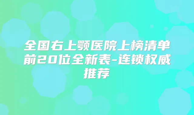 全国右上颚医院上榜清单前20位全新表-连锁推荐