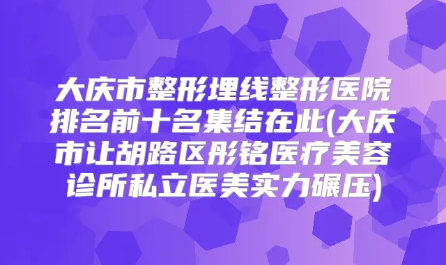 大庆市整形埋线整形医院排名前十名集结在此(大庆市让胡路区彤铭医疗美容诊所私立医美实力碾压)