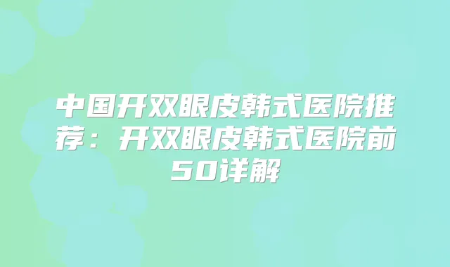 中国开双眼皮韩式医院推荐：开双眼皮韩式医院前50详解