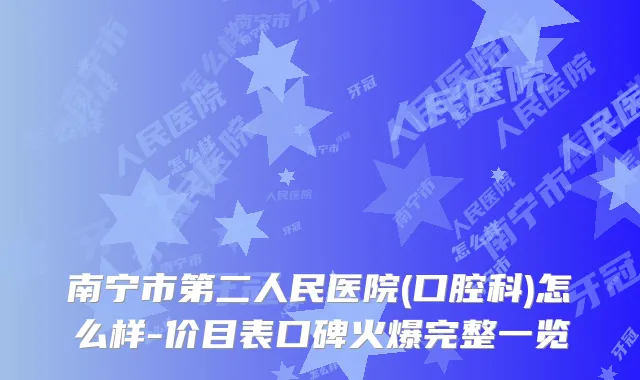 南宁市第二人民医院(口腔科)怎么样-价目表口碑火爆完整一览