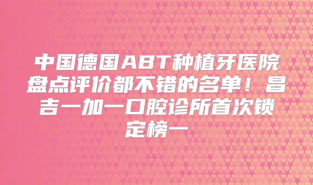 中国德国ABT种植牙医院盘点评价都不错的名单!昌吉一加一口腔诊所锁定榜一