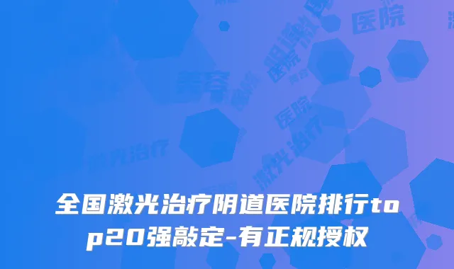 全国激光阴道医院排行top20强敲定-有正规授权