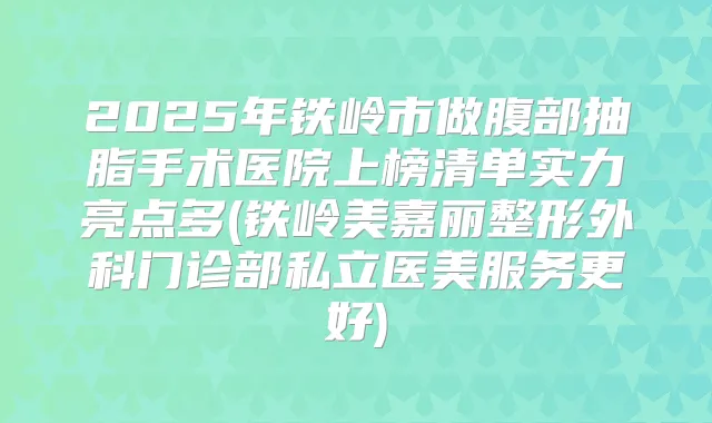 2025年铁岭市做腹部抽脂手术医院上榜清单实力亮点多(铁岭美嘉丽整形外科门诊部私立医美服务更好)