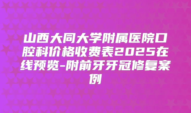 山西大同大学附属医院口腔科价格收费表2025在线预览-附前牙牙冠修复案例