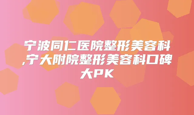 宁波同仁医院整形美容科,宁大附院整形美容科口碑大PK