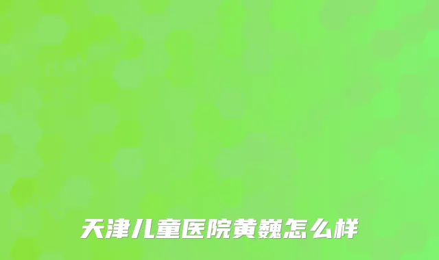 天津儿童医院黄巍怎么样