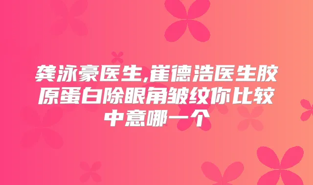 龚泳豪医生,崔德浩医生胶原蛋白除眼角皱纹你比较中意哪一个