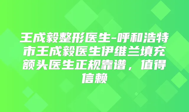 王成毅整形医生-呼和浩特市王成毅医生伊维兰填充额头医生正规靠谱,值得信赖