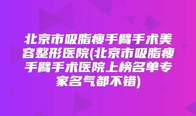 北京市吸脂瘦手臂手术美容整形医院(北京市吸脂瘦手臂手术医院上榜名单专家名气都不错)