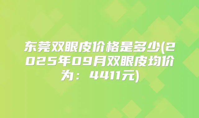 东莞双眼皮价格是多少(2025年09月双眼皮均价为:4411元)