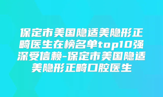 保定市美国隐适美隐形正畸医生在榜名单top10强深受信赖-保定市美国隐适美隐形正畸口腔医生