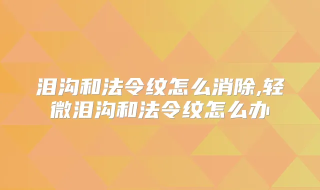 泪沟和法令纹怎么消除,轻微泪沟和法令纹怎么办