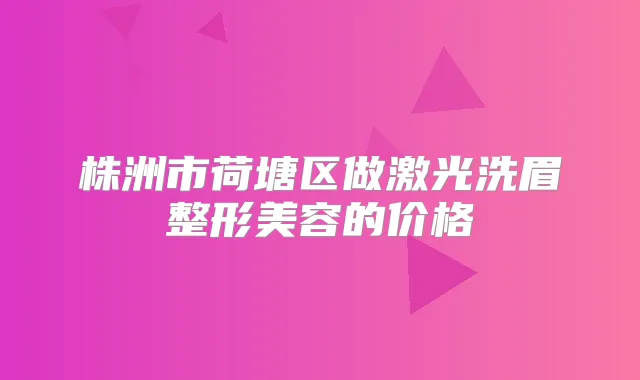 株洲市荷塘区做激光洗眉整形美容的价格