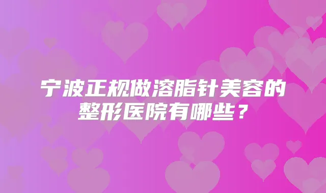 宁波正规做溶脂针美容的整形医院有哪些?