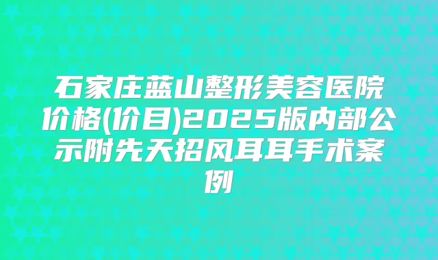 石家庄蓝山整形美容医院价格(价目)2025版内部公示附先天招风耳耳手术案例