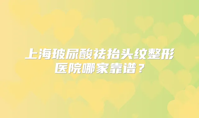 上海玻尿酸祛抬头纹整形医院哪家靠谱?
