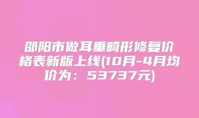 邵阳市做耳垂畸形修复价格表新版上线(10月-4月均价为:53737元)