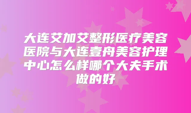 大连艾加艾整形医疗美容医院与大连壹舟美容护理中心怎么样哪个大夫手术做的好