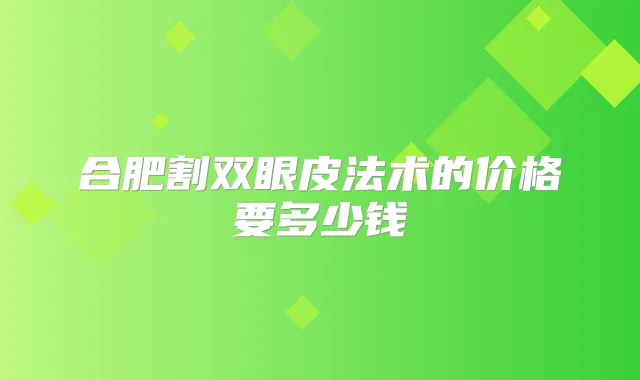 合肥割双眼皮法术的价格要多少钱