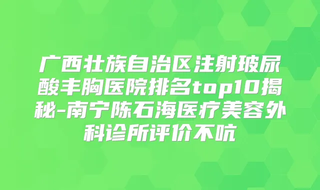 广西壮族自治区注射玻尿酸丰胸医院排名top10揭秘-南宁陈石海医疗美容外科诊所评价不吭